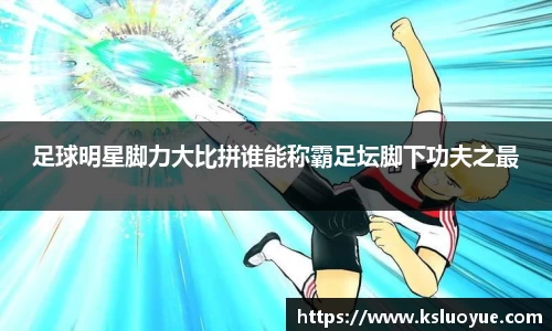 足球明星脚力大比拼谁能称霸足坛脚下功夫之最