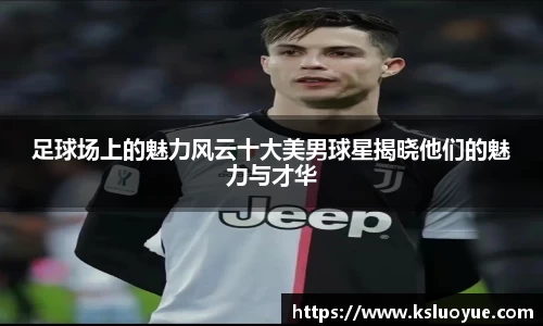 足球场上的魅力风云十大美男球星揭晓他们的魅力与才华