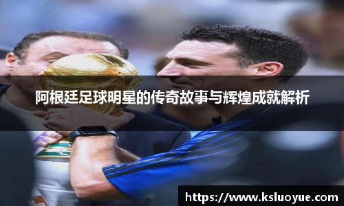 阿根廷足球明星的传奇故事与辉煌成就解析