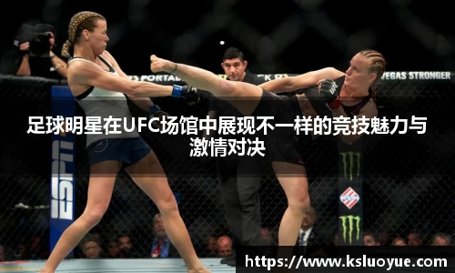 足球明星在UFC场馆中展现不一样的竞技魅力与激情对决