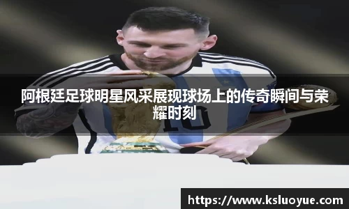 阿根廷足球明星风采展现球场上的传奇瞬间与荣耀时刻