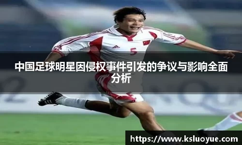 中国足球明星因侵权事件引发的争议与影响全面分析