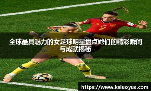 全球最具魅力的女足球明星盘点她们的精彩瞬间与成就揭秘