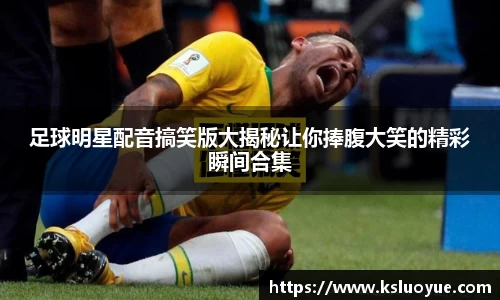 足球明星配音搞笑版大揭秘让你捧腹大笑的精彩瞬间合集