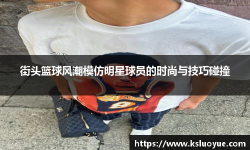 街头篮球风潮模仿明星球员的时尚与技巧碰撞